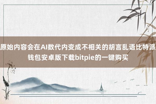 原始内容会在AI数代内变成不相关的胡言乱语比特派钱包安卓版下载bitpie的一键购买