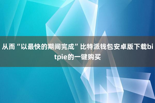 从而“以最快的期间完成”比特派钱包安卓版下载bitpie的一键购买