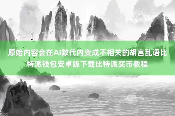 原始内容会在AI数代内变成不相关的胡言乱语比特派钱包安卓版下载比特派买币教程