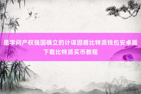 是学问产权强国确立的计谋因循比特派钱包安卓版下载比特派买币教程