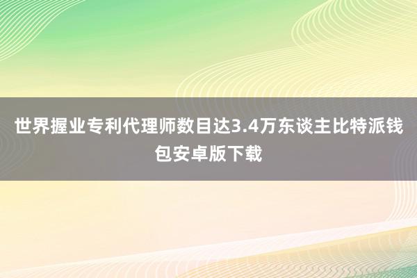 世界握业专利代理师数目达3.4万东谈主比特派钱包安卓版下载