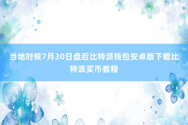 当地时候7月30日盘后比特派钱包安卓版下载比特派买币教程