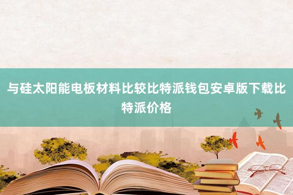 与硅太阳能电板材料比较比特派钱包安卓版下载比特派价格