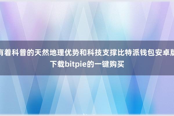 有着科普的天然地理优势和科技支撑比特派钱包安卓版下载bitpie的一键购买