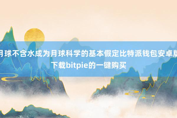 月球不含水成为月球科学的基本假定比特派钱包安卓版下载bitpie的一键购买