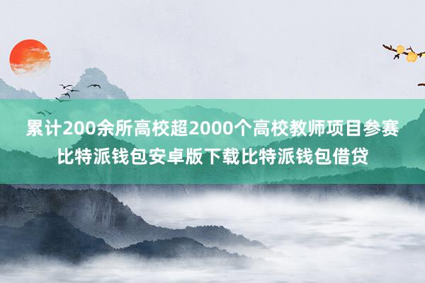 累计200余所高校超2000个高校教师项目参赛比特派钱包安卓版下载比特派钱包借贷