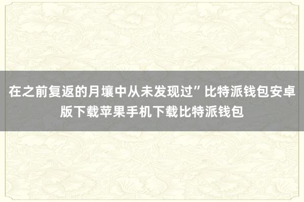 在之前复返的月壤中从未发现过”比特派钱包安卓版下载苹果手机下载比特派钱包