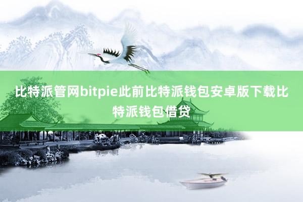 比特派管网bitpie此前比特派钱包安卓版下载比特派钱包借贷