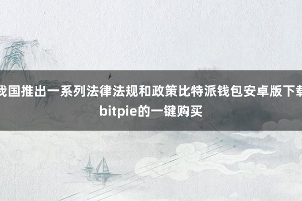 我国推出一系列法律法规和政策比特派钱包安卓版下载bitpie的一键购买