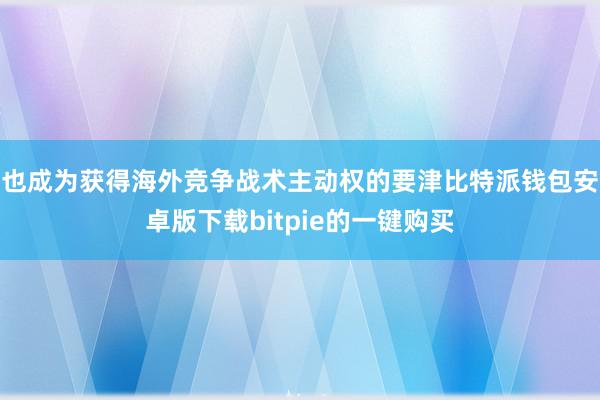 也成为获得海外竞争战术主动权的要津比特派钱包安卓版下载bitpie的一键购买