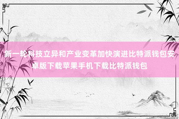 新一轮科技立异和产业变革加快演进比特派钱包安卓版下载苹果手机下载比特派钱包