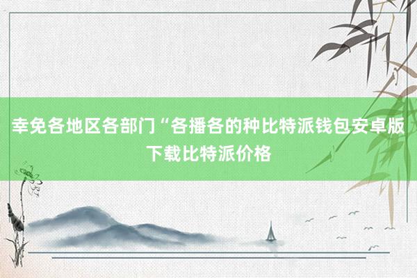 幸免各地区各部门“各播各的种比特派钱包安卓版下载比特派价格