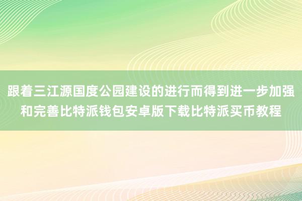 跟着三江源国度公园建设的进行而得到进一步加强和完善比特派钱包安卓版下载比特派买币教程