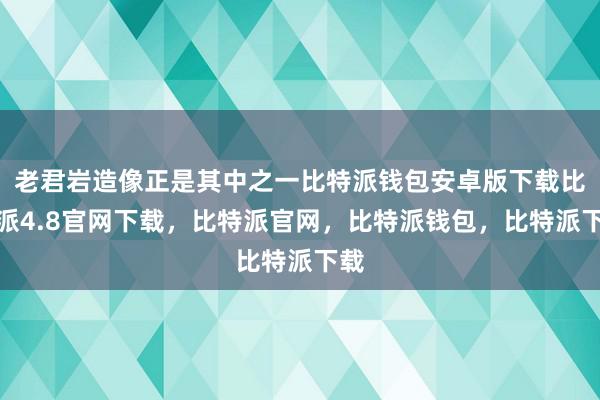 老君岩造像正是其中之一比特派钱包安卓版下载比特派4.8官网下载，比特派官网，比特派钱包，比特派下载