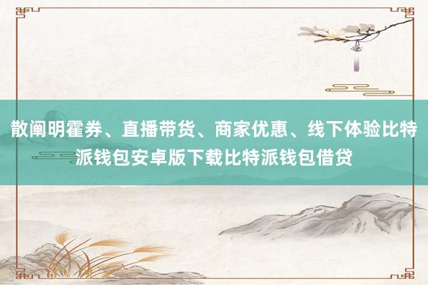 散阐明霍券、直播带货、商家优惠、线下体验比特派钱包安卓版下载比特派钱包借贷