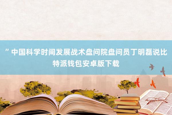 ”中国科学时间发展战术盘问院盘问员丁明磊说比特派钱包安卓版下载