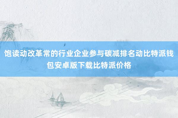 饱读动改革常的行业企业参与碳减排名动比特派钱包安卓版下载比特派价格