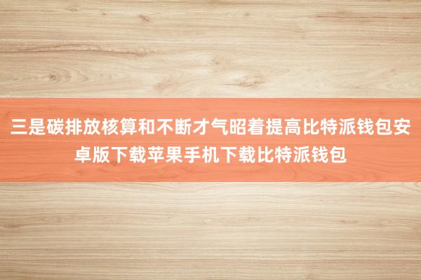 三是碳排放核算和不断才气昭着提高比特派钱包安卓版下载苹果手机下载比特派钱包