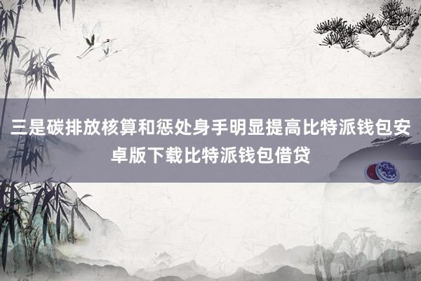 三是碳排放核算和惩处身手明显提高比特派钱包安卓版下载比特派钱包借贷