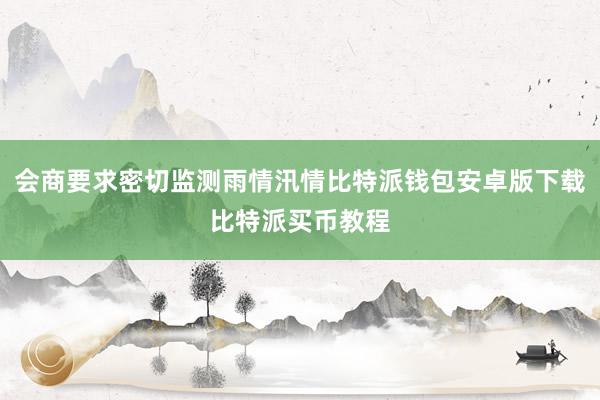 会商要求密切监测雨情汛情比特派钱包安卓版下载比特派买币教程