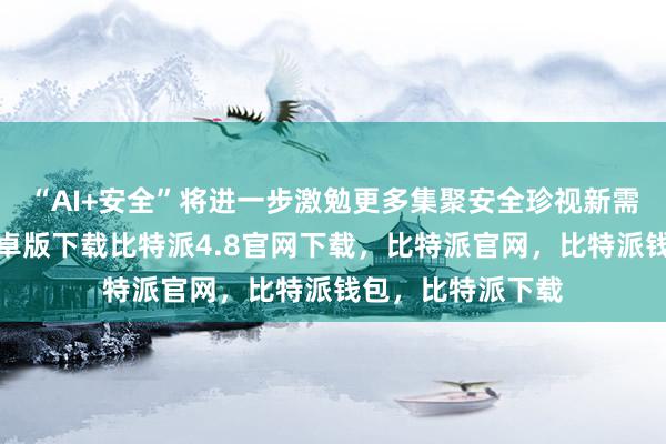 “AI+安全”将进一步激勉更多集聚安全珍视新需求比特派钱包安卓版下载比特派4.8官网下载，比特派官网，比特派钱包，比特派下载