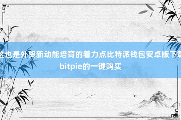 这也是外贸新动能培育的着力点比特派钱包安卓版下载bitpie的一键购买