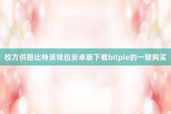 校方供图比特派钱包安卓版下载bitpie的一键购买