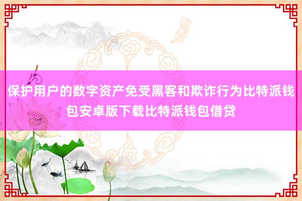 保护用户的数字资产免受黑客和欺诈行为比特派钱包安卓版下载比特派钱包借贷