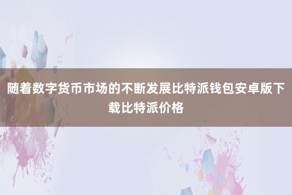 随着数字货币市场的不断发展比特派钱包安卓版下载比特派价格