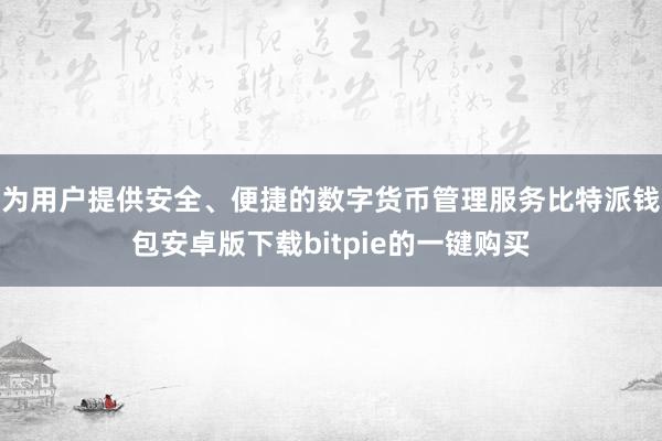 为用户提供安全、便捷的数字货币管理服务比特派钱包安卓版下载bitpie的一键购买