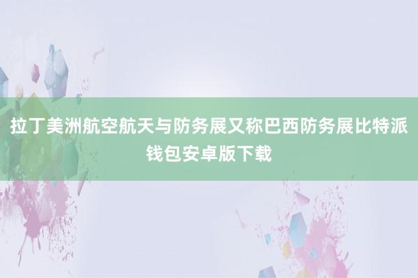 拉丁美洲航空航天与防务展又称巴西防务展比特派钱包安卓版下载