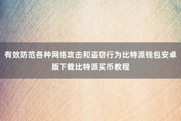 有效防范各种网络攻击和盗窃行为比特派钱包安卓版下载比特派买币教程