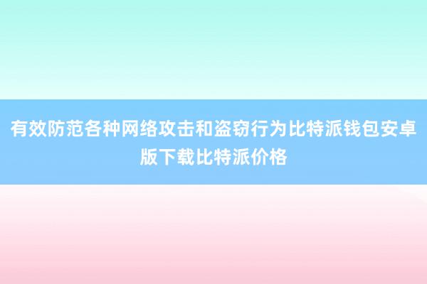 有效防范各种网络攻击和盗窃行为比特派钱包安卓版下载比特派价格