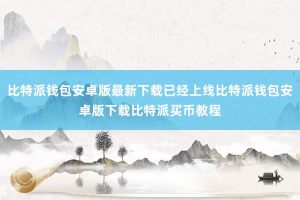 比特派钱包安卓版最新下载已经上线比特派钱包安卓版下载比特派买币教程