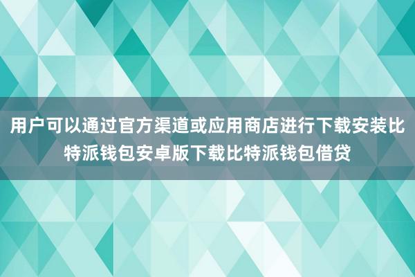 用户可以通过官方渠道或应用商店进行下载安装比特派钱包安卓版下载比特派钱包借贷