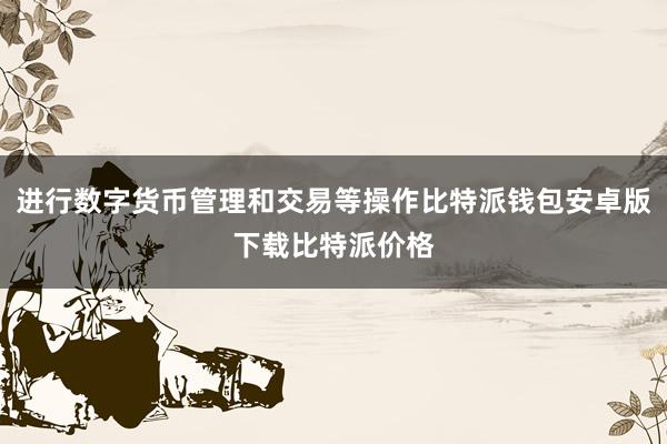 进行数字货币管理和交易等操作比特派钱包安卓版下载比特派价格