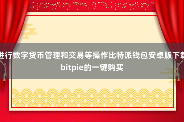 进行数字货币管理和交易等操作比特派钱包安卓版下载bitpie的一键购买