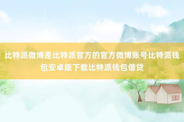 比特派微博是比特派官方的官方微博账号比特派钱包安卓版下载比特派钱包借贷