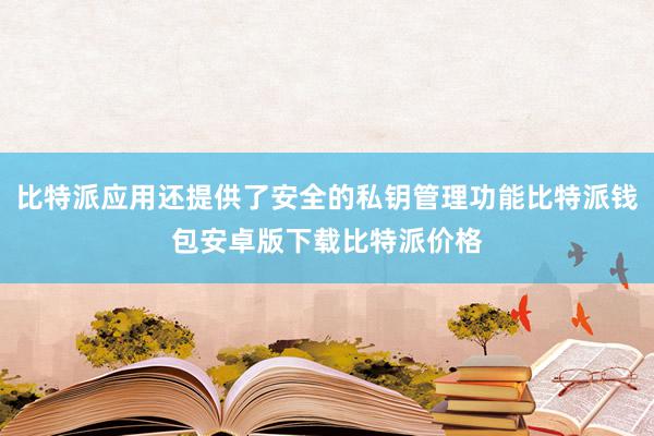 比特派应用还提供了安全的私钥管理功能比特派钱包安卓版下载比特派价格