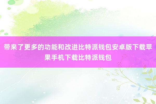 带来了更多的功能和改进比特派钱包安卓版下载苹果手机下载比特派钱包