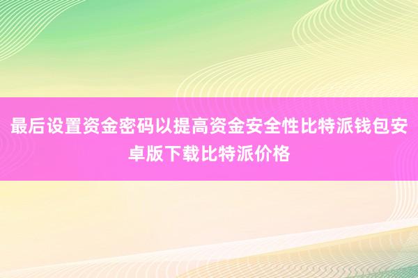 最后设置资金密码以提高资金安全性比特派钱包安卓版下载比特派价格