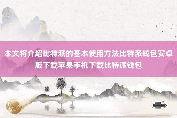 本文将介绍比特派的基本使用方法比特派钱包安卓版下载苹果手机下载比特派钱包