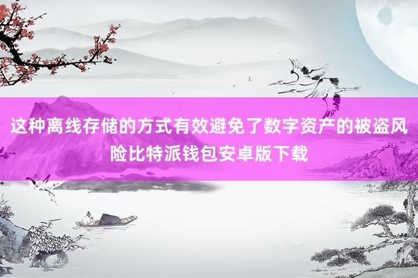 这种离线存储的方式有效避免了数字资产的被盗风险比特派钱包安卓版下载