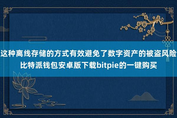 这种离线存储的方式有效避免了数字资产的被盗风险比特派钱包安卓版下载bitpie的一键购买