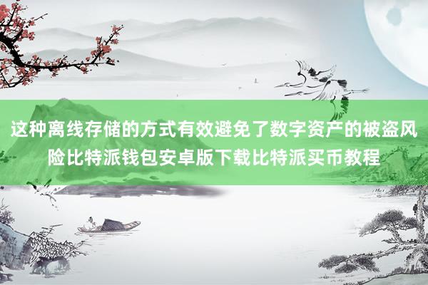 这种离线存储的方式有效避免了数字资产的被盗风险比特派钱包安卓版下载比特派买币教程