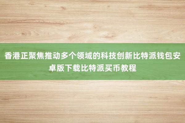 香港正聚焦推动多个领域的科技创新比特派钱包安卓版下载比特派买币教程