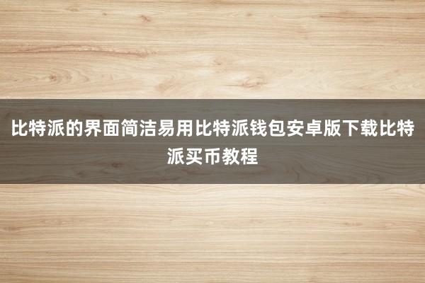 比特派的界面简洁易用比特派钱包安卓版下载比特派买币教程