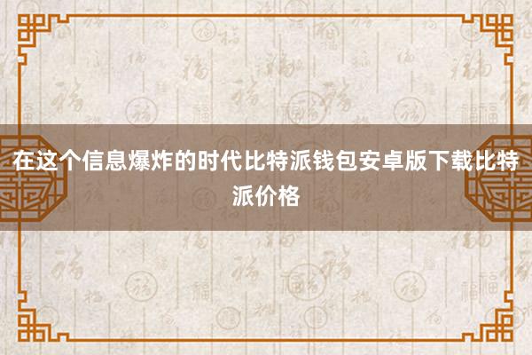 在这个信息爆炸的时代比特派钱包安卓版下载比特派价格