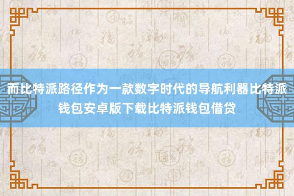 而比特派路径作为一款数字时代的导航利器比特派钱包安卓版下载比特派钱包借贷