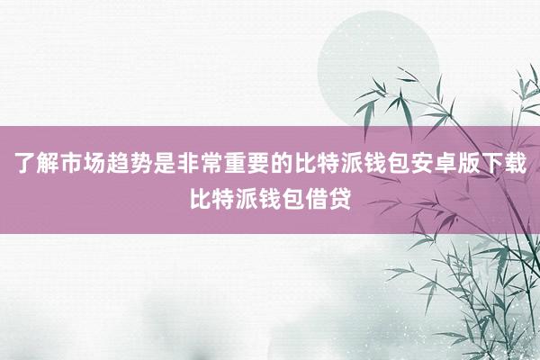 了解市场趋势是非常重要的比特派钱包安卓版下载比特派钱包借贷